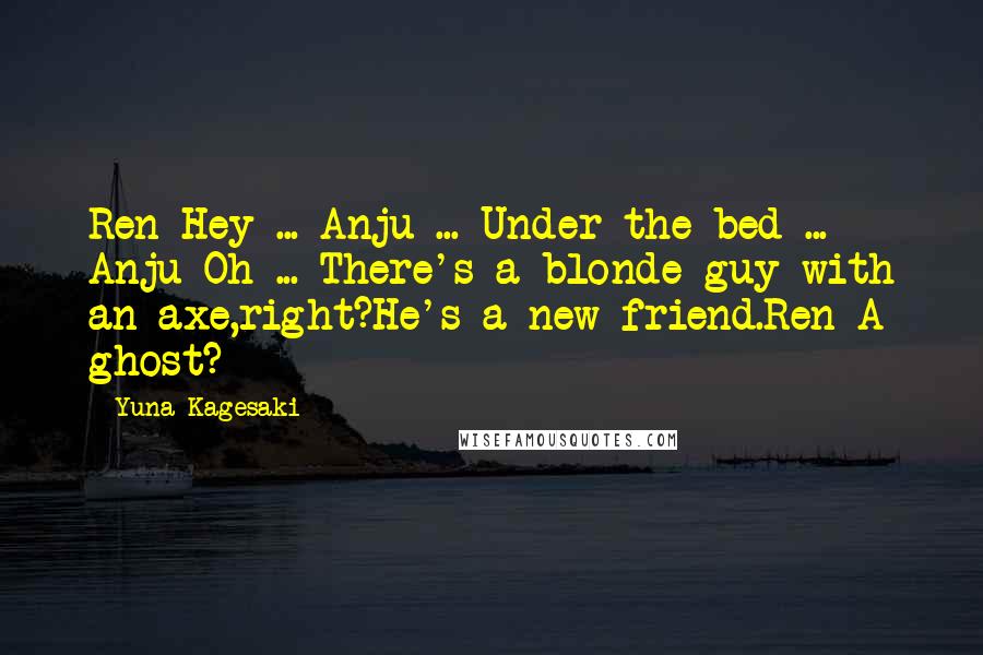 Yuna Kagesaki Quotes: Ren-Hey ... Anju ... Under the bed ... Anju-Oh ... There's a blonde guy with an axe,right?He's a new friend.Ren-A ghost?