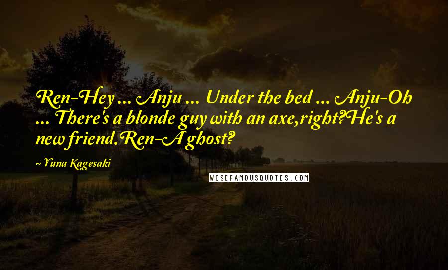 Yuna Kagesaki Quotes: Ren-Hey ... Anju ... Under the bed ... Anju-Oh ... There's a blonde guy with an axe,right?He's a new friend.Ren-A ghost?