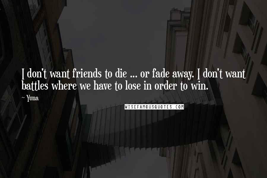 Yuna Quotes: I don't want friends to die ... or fade away. I don't want battles where we have to lose in order to win.