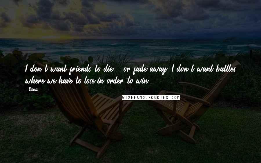 Yuna Quotes: I don't want friends to die ... or fade away. I don't want battles where we have to lose in order to win.