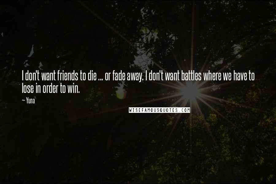 Yuna Quotes: I don't want friends to die ... or fade away. I don't want battles where we have to lose in order to win.