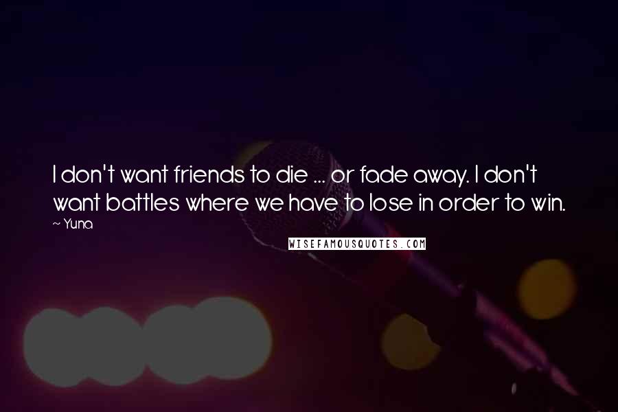 Yuna Quotes: I don't want friends to die ... or fade away. I don't want battles where we have to lose in order to win.
