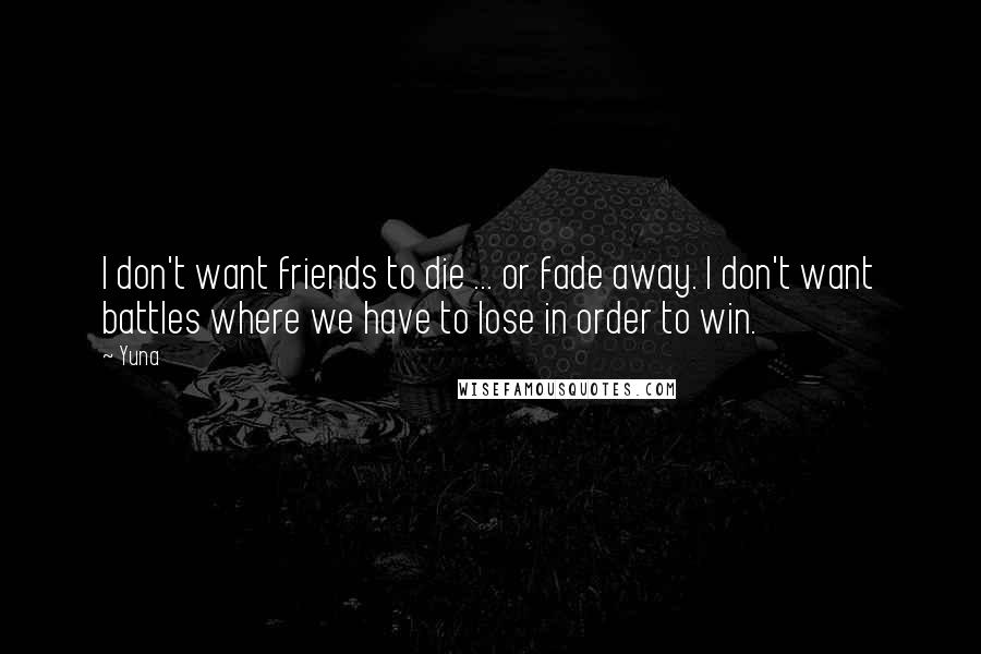 Yuna Quotes: I don't want friends to die ... or fade away. I don't want battles where we have to lose in order to win.