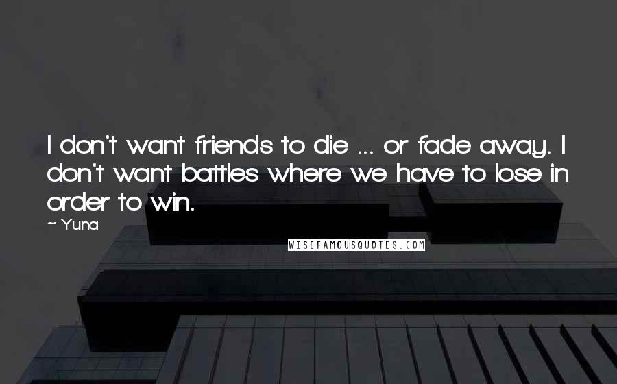 Yuna Quotes: I don't want friends to die ... or fade away. I don't want battles where we have to lose in order to win.