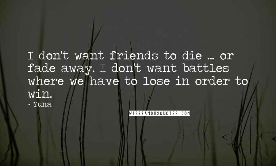 Yuna Quotes: I don't want friends to die ... or fade away. I don't want battles where we have to lose in order to win.