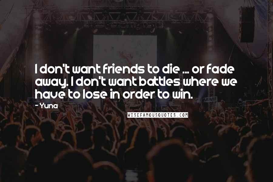 Yuna Quotes: I don't want friends to die ... or fade away. I don't want battles where we have to lose in order to win.