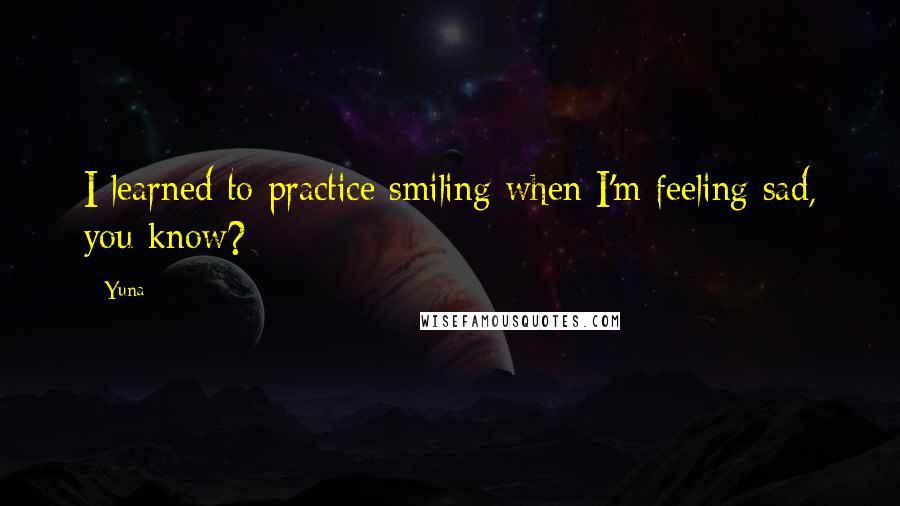 Yuna Quotes: I learned to practice smiling when I'm feeling sad, you know?