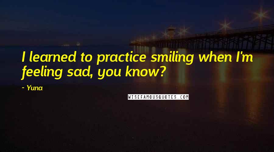 Yuna Quotes: I learned to practice smiling when I'm feeling sad, you know?