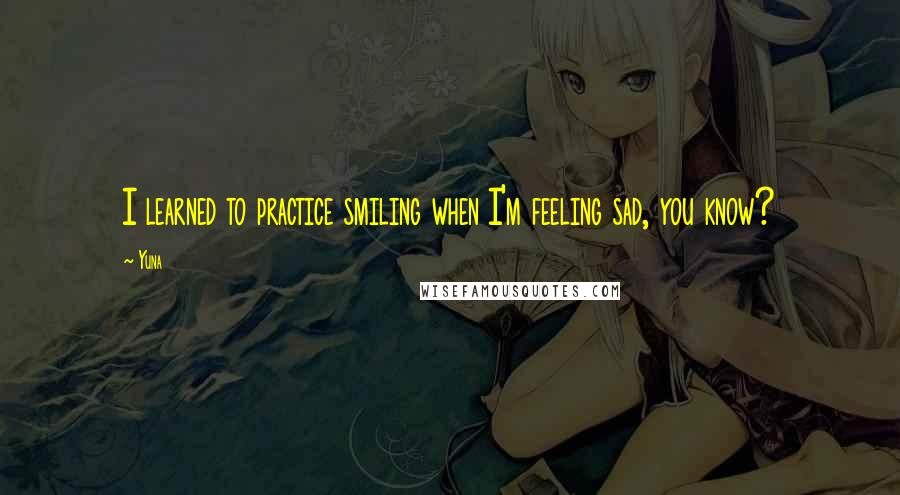 Yuna Quotes: I learned to practice smiling when I'm feeling sad, you know?