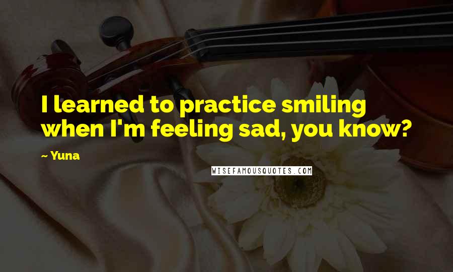 Yuna Quotes: I learned to practice smiling when I'm feeling sad, you know?