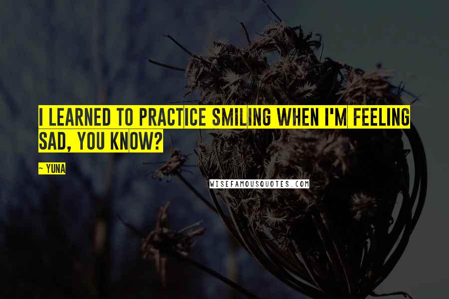 Yuna Quotes: I learned to practice smiling when I'm feeling sad, you know?