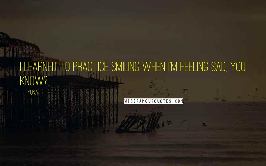 Yuna Quotes: I learned to practice smiling when I'm feeling sad, you know?