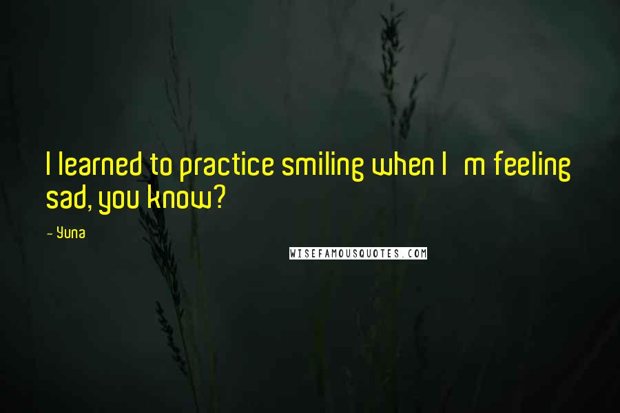 Yuna Quotes: I learned to practice smiling when I'm feeling sad, you know?