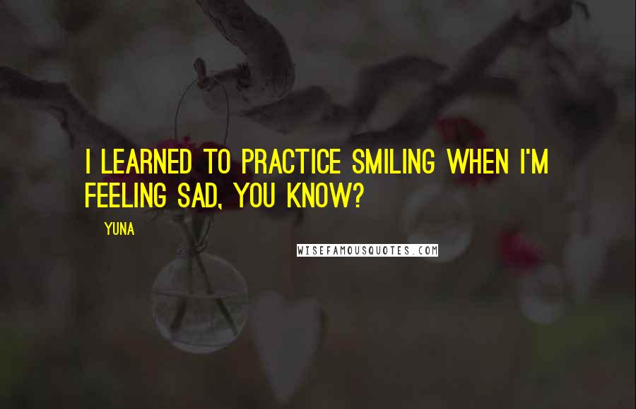 Yuna Quotes: I learned to practice smiling when I'm feeling sad, you know?