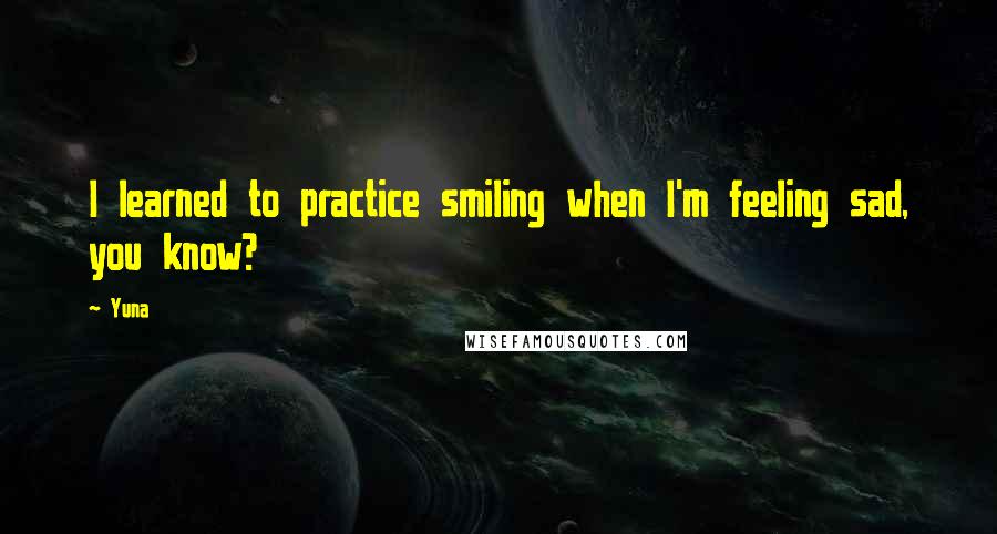Yuna Quotes: I learned to practice smiling when I'm feeling sad, you know?