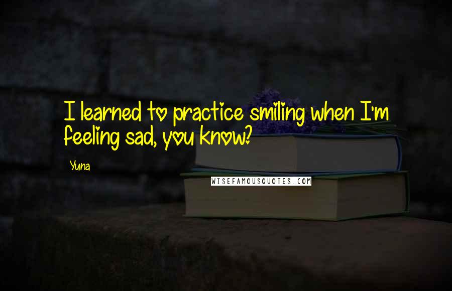 Yuna Quotes: I learned to practice smiling when I'm feeling sad, you know?