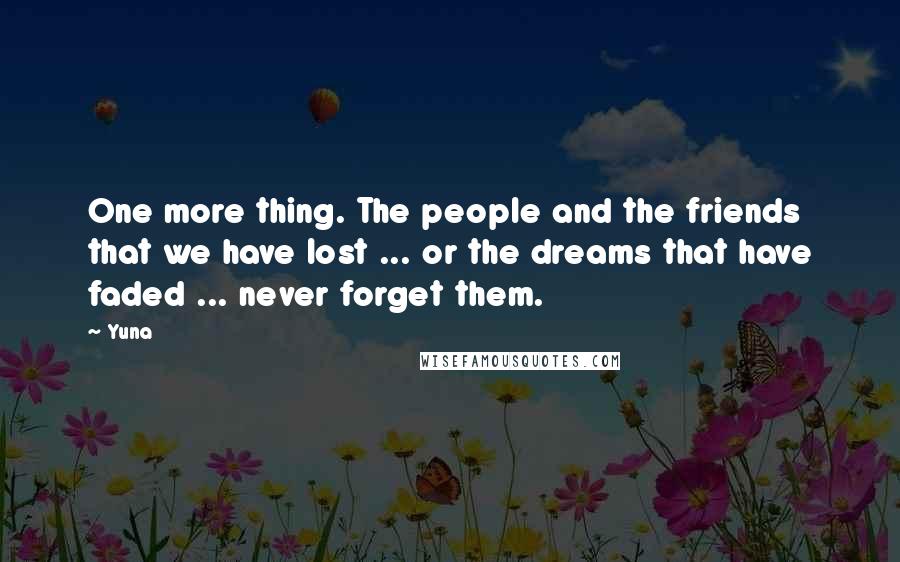 Yuna Quotes: One more thing. The people and the friends that we have lost ... or the dreams that have faded ... never forget them.