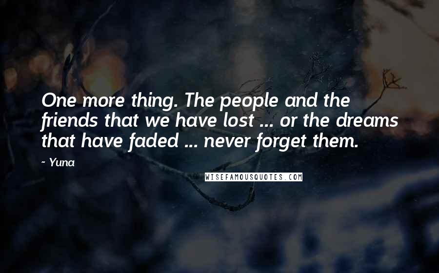 Yuna Quotes: One more thing. The people and the friends that we have lost ... or the dreams that have faded ... never forget them.