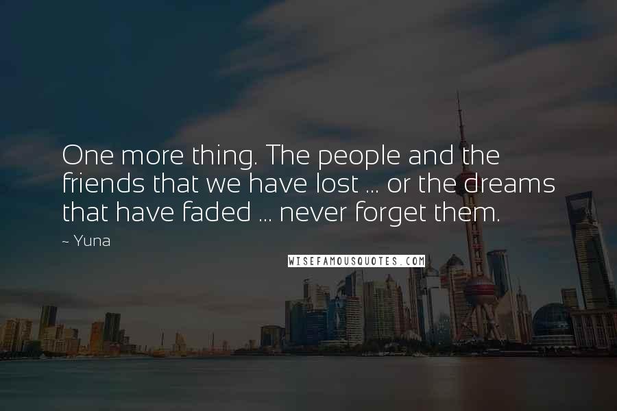 Yuna Quotes: One more thing. The people and the friends that we have lost ... or the dreams that have faded ... never forget them.