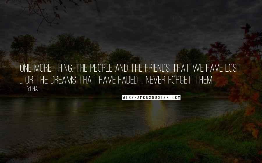 Yuna Quotes: One more thing. The people and the friends that we have lost ... or the dreams that have faded ... never forget them.