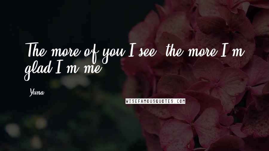 Yuna Quotes: The more of you I see, the more I'm glad I'm me