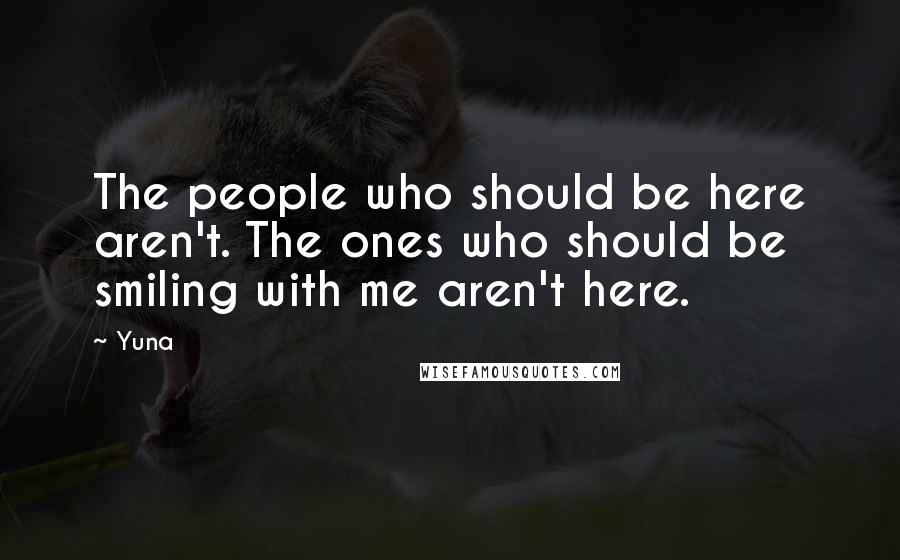 Yuna Quotes: The people who should be here aren't. The ones who should be smiling with me aren't here.