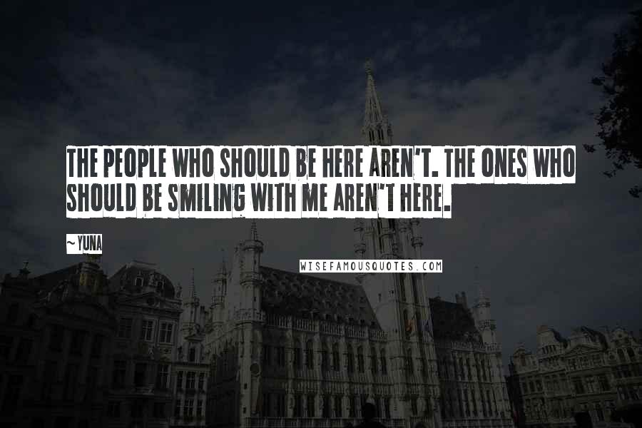 Yuna Quotes: The people who should be here aren't. The ones who should be smiling with me aren't here.