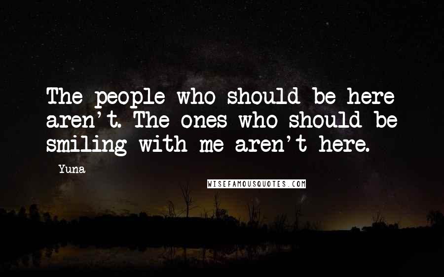 Yuna Quotes: The people who should be here aren't. The ones who should be smiling with me aren't here.