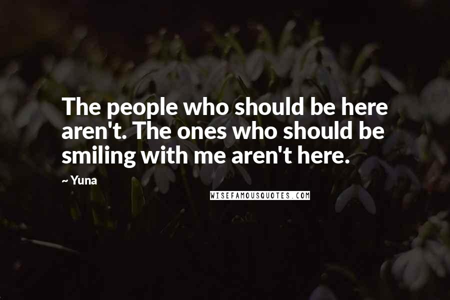 Yuna Quotes: The people who should be here aren't. The ones who should be smiling with me aren't here.