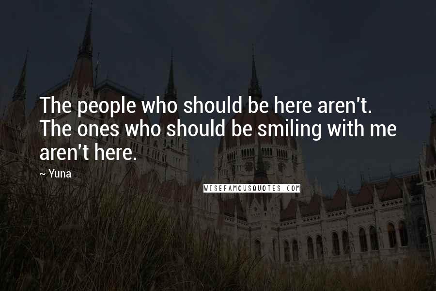 Yuna Quotes: The people who should be here aren't. The ones who should be smiling with me aren't here.