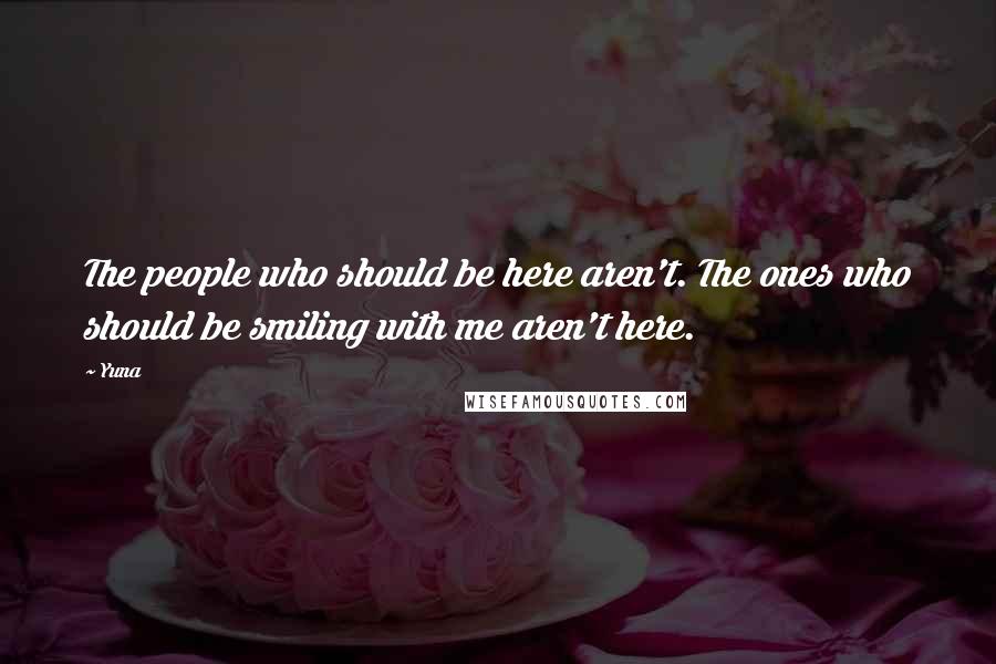 Yuna Quotes: The people who should be here aren't. The ones who should be smiling with me aren't here.