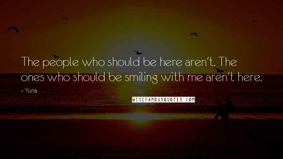 Yuna Quotes: The people who should be here aren't. The ones who should be smiling with me aren't here.