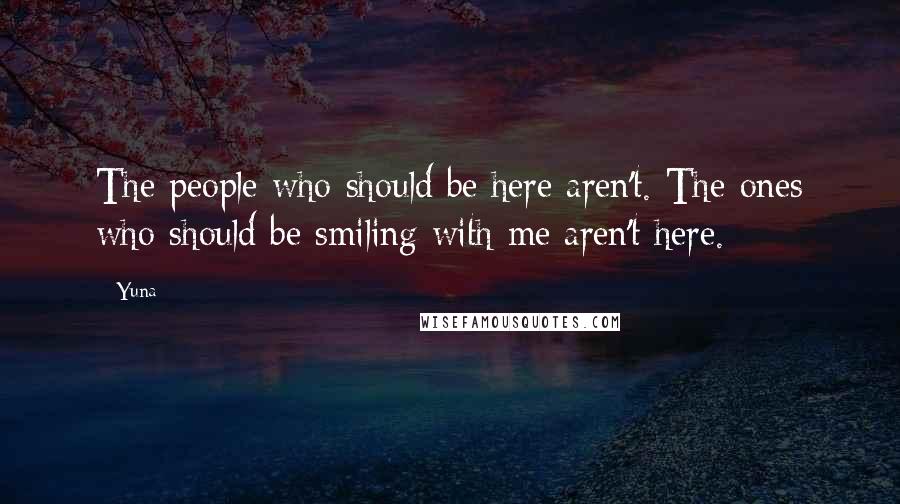 Yuna Quotes: The people who should be here aren't. The ones who should be smiling with me aren't here.