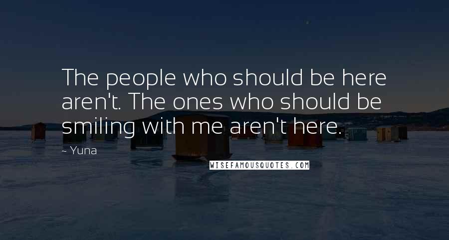 Yuna Quotes: The people who should be here aren't. The ones who should be smiling with me aren't here.