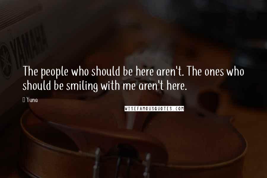 Yuna Quotes: The people who should be here aren't. The ones who should be smiling with me aren't here.