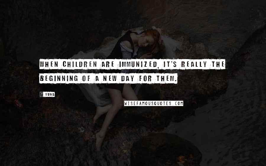 Yuna Quotes: When children are immunized, it's really the beginning of a new day for them.