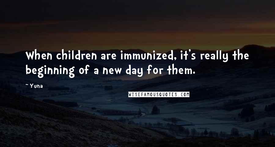 Yuna Quotes: When children are immunized, it's really the beginning of a new day for them.
