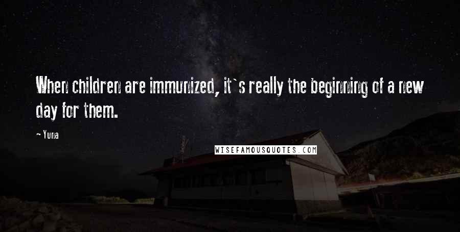 Yuna Quotes: When children are immunized, it's really the beginning of a new day for them.