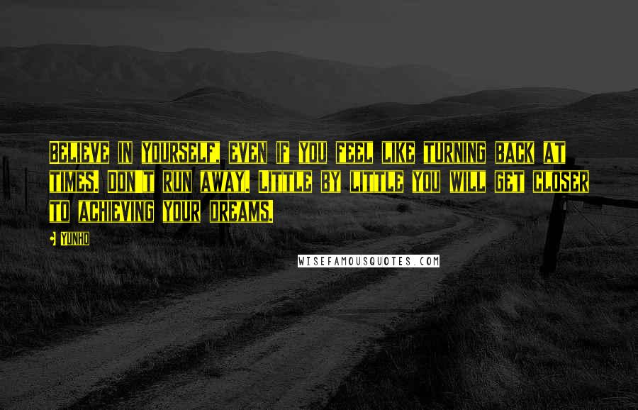 Yunho Quotes: Believe in yourself, even if you feel like turning back at times. Don't run away. Little by little you will get closer to achieving your dreams.