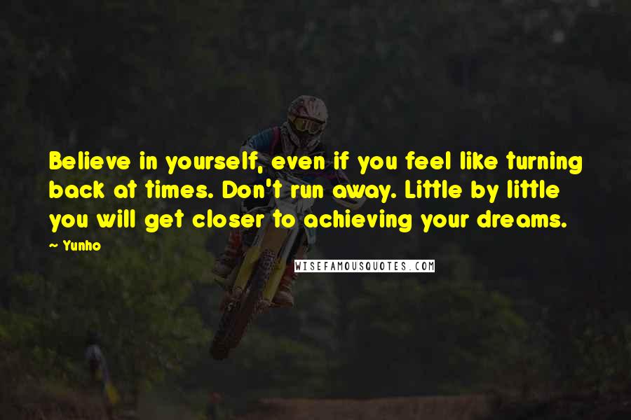 Yunho Quotes: Believe in yourself, even if you feel like turning back at times. Don't run away. Little by little you will get closer to achieving your dreams.