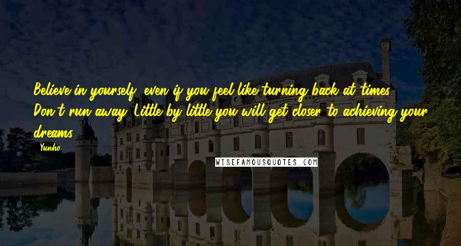 Yunho Quotes: Believe in yourself, even if you feel like turning back at times. Don't run away. Little by little you will get closer to achieving your dreams.