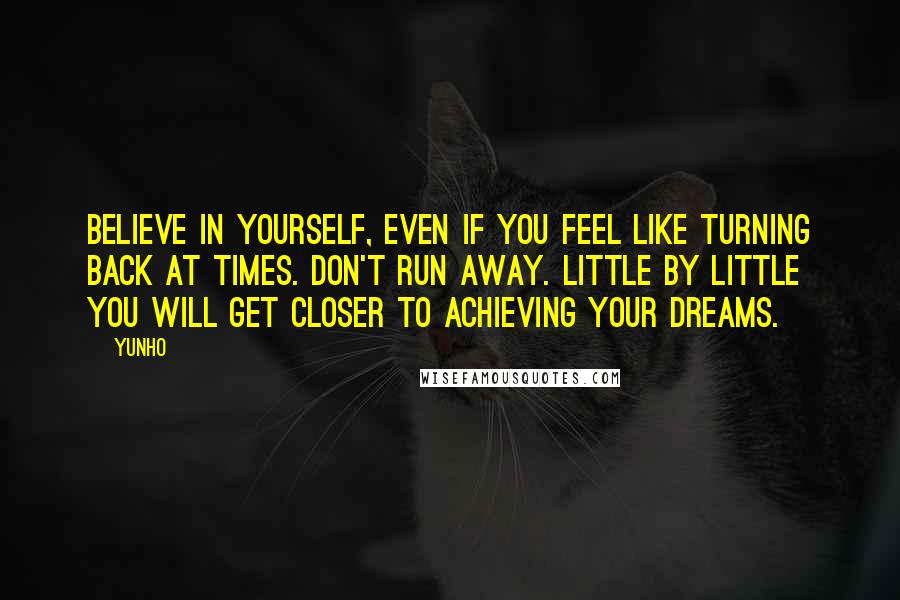 Yunho Quotes: Believe in yourself, even if you feel like turning back at times. Don't run away. Little by little you will get closer to achieving your dreams.