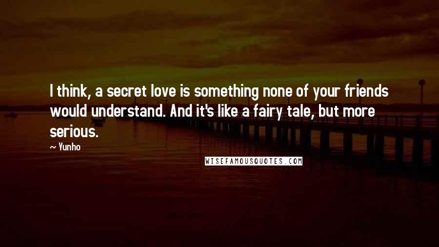 Yunho Quotes: I think, a secret love is something none of your friends would understand. And it's like a fairy tale, but more serious.