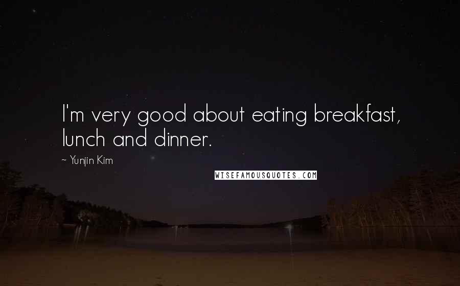 Yunjin Kim Quotes: I'm very good about eating breakfast, lunch and dinner.