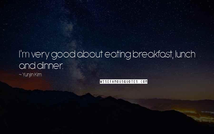 Yunjin Kim Quotes: I'm very good about eating breakfast, lunch and dinner.