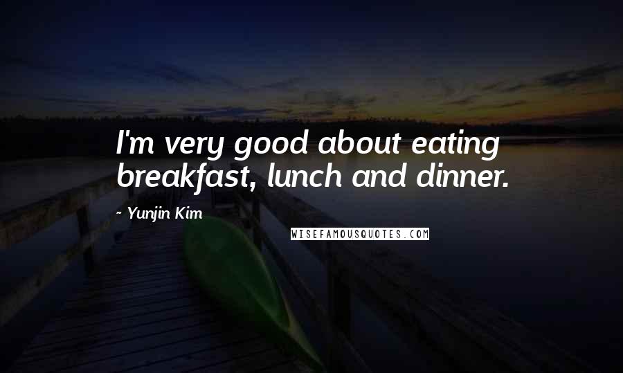 Yunjin Kim Quotes: I'm very good about eating breakfast, lunch and dinner.