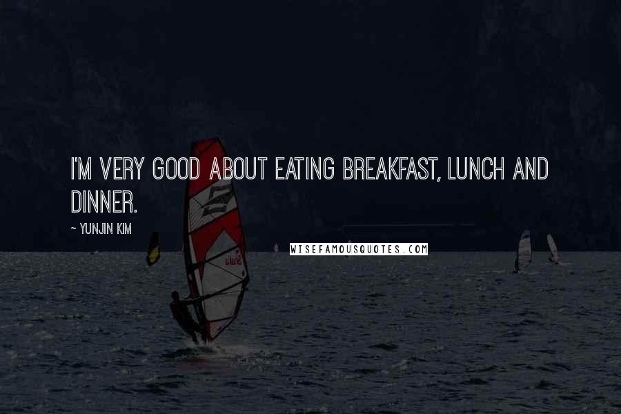 Yunjin Kim Quotes: I'm very good about eating breakfast, lunch and dinner.