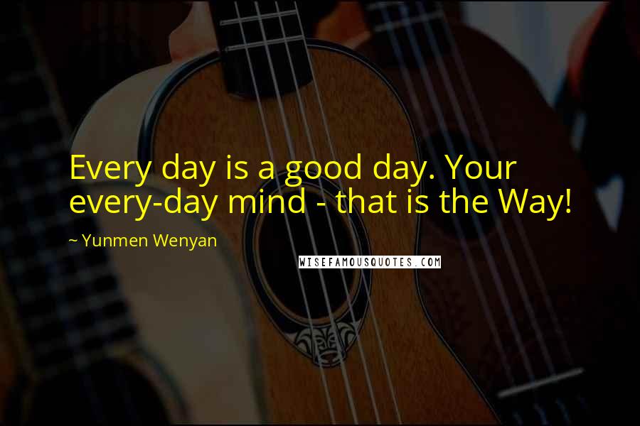 Yunmen Wenyan Quotes: Every day is a good day. Your every-day mind - that is the Way!