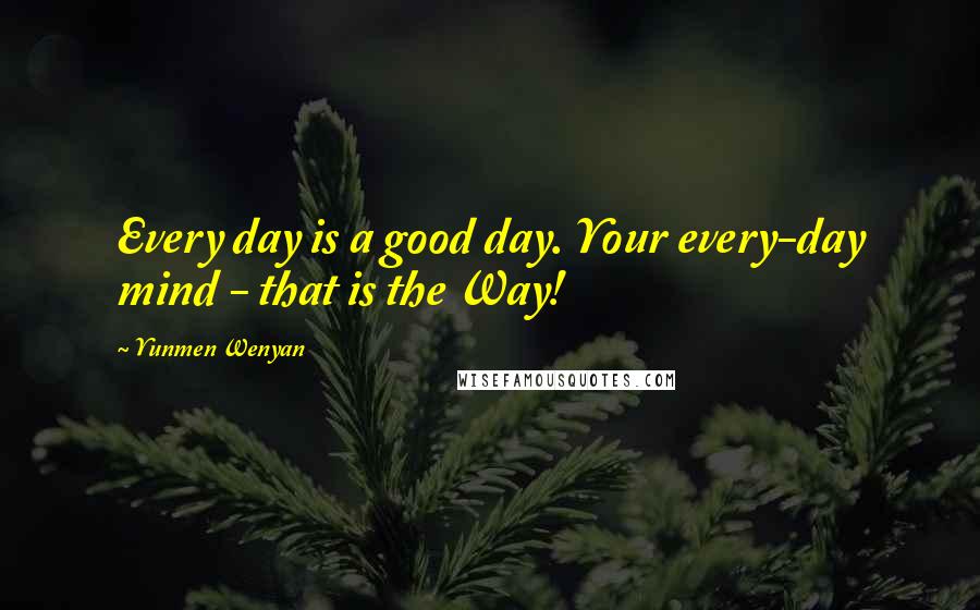 Yunmen Wenyan Quotes: Every day is a good day. Your every-day mind - that is the Way!