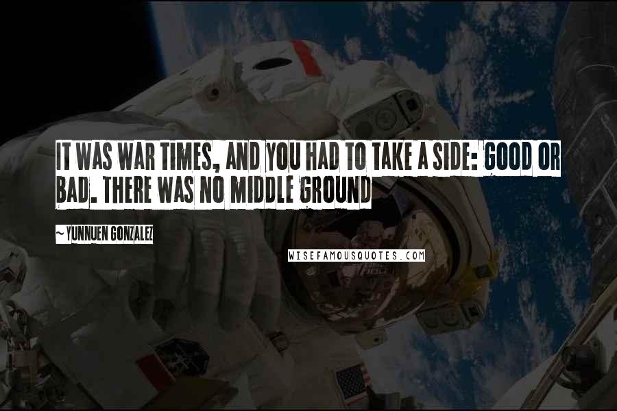 Yunnuen Gonzalez Quotes: It was war times, and you had to take a side: good or bad. There was no middle ground